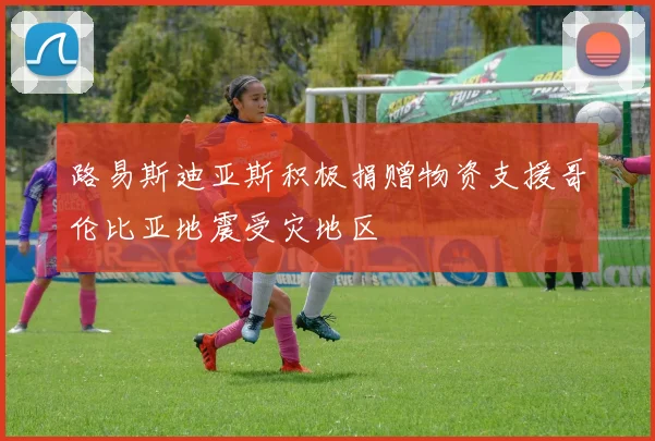 路易斯迪亚斯积极捐赠物资支援哥伦比亚地震受灾地区
