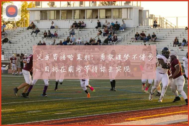 父亲寄语哈莱利：勇敢追梦不停步，目标在前方等待你去实现