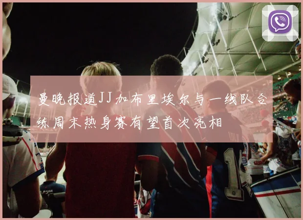 曼晚报道JJ加布里埃尔与一线队合练周末热身赛有望首次亮相